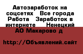 Автозаработок на соцсетях - Все города Работа » Заработок в интернете   . Ненецкий АО,Макарово д.